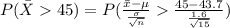 P(\bar X  45)= P(\frac{\bar x - \mu}{\frac{\sigma}{\sqrt{n} } } \frac{45-43.7}{\frac{1.6}{\sqrt{15} } } )