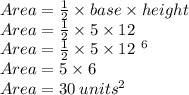 Area =  \frac{1}{2}  \times base  \times height \:  \\ Area =  \frac{1}{2}  \times 5 \times 12 \\ Area =  \frac{1}{ \cancel2}  \times 5 \times  \cancel{12}^{ \:  \: 6}  \\ Area = 5 \times 6 \\ Area = 30 \: units^{2}