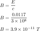 B=\dfrac{E}{c}\\\\B=\dfrac{0.0117}{3\times 10^8}\\\\B=3.9\times 10^{-11}\ T