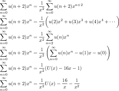 \displaystyle \sum_{n=0}^\infty u(n+2) x^n = \frac1{x^2} \sum_{n=0}^\infty u(n+2) x^{n+2} \\\\ \sum_{n=0}^\infty u(n+2) x^n = \frac1{x^2} \bigg(u(2)x^2 + u(3)x^3 + u(4)x^4 + \cdots \bigg) \\\\ \sum_{n=0}^\infty u(n+2) x^n = \frac1{x^2} \sum_{n=2}^\infty u(n) x^n \\\\ \sum_{n=0}^\infty u(n+2) x^n = \frac1{x^2} \left(\sum_{n=0}^\infty u(n) x^n - u(1)x - u(0)\right) \\\\ \sum_{n=0}^\infty u(n+2) x^n = \frac1{x^2}(U(x) - 16x - 1) \\\\ \sum_{n=0}^\infty u(n+2) x^n = \frac1{x^2}U(x) - \frac{16}x - \frac1{x^2}