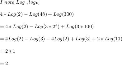 I\ note\ Log\ ,log_{10}\\\\4*Log(2)-Log(48)+Log(300)\\\\=4*Log(2)-Log(3*2^4)+Log(3*100)\\\\=4Log(2)-Log(3)-4Log(2)+Log(3)+2*Log(10)\\\\=2*1\\\\=2\\