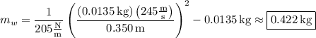 m_w=\dfrac1{205\frac{\rm N}{\rm m}}\left(\dfrac{(0.0135\,\mathrm{kg})\left(245\frac{\rm m}{\rm s}\right)}{0.350\,\rm m}\right)^2-0.0135\,\mathrm{kg}\approx \boxed{0.422\,\mathrm{kg}}