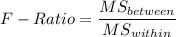 F-Ratio = \dfrac{MS_{between}}{MS_{within}}
