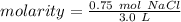 molarity= \frac{ 0.75 \ mol \ NaCl}{3.0 \ L}