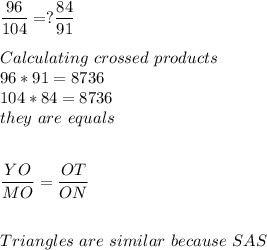 \dfrac{96}{104}=? \dfrac{84}{91} \\\\Calculating\ crossed\ products\\96*91=8736\\104*84=8736\\they\ are\ equals\\\\\\\dfrac{YO}{MO} =\dfrac{OT}{ON} \\\\\\Triangles\ are\ similar\ because \ SAS \theorem\\\\