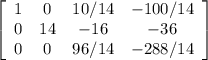 \left[\begin{array}{cccc}1&0&10/14&-100/14\\0&14&-16&-36\\0&0&96/14&-288/14\end{array}\right]