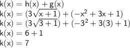 { \sf{k(x) = h(x) + g(x)}} \\ { \sf{k(x) = (3 \sqrt{x + 1}) + ( -  {x}^{2} + 3x + 1)  }} \\ { \sf{k(x) = (3 \sqrt{3 + 1} ) + ( -  {3}^{2} + 3(3) + 1) }} \\ { \sf{k(x) = 6 + 1}} \\ { \sf{k(x) = 7}}