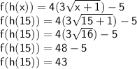{ \sf{f(h(x)) = 4(3 \sqrt{x + 1}) - 5 }} \\ { \sf{f(h(15)) = 4(3 \sqrt{15 + 1}) - 5 }} \\ { \sf{f(h(15)) = 4(3 \sqrt{16} ) - 5}} \\ { \sf{f(h(15)) = 48 - 5}} \\ { \sf{f(h(15)) = 43}}