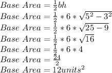 Base \ Area = \frac{1}{2}bh\\Base \ Area = \frac{1}{2}*6*\sqrt{5^2-3^2} \\ Base \ Area = \frac{1}{2}*6*\sqrt{25-9} \\ Base \ Area = \frac{1}{2}*6*\sqrt{16} \\ Base \ Area = \frac{1}{2}*6*4 \\ Base \ Area = \frac{24}{2} \\Base \ Area = 12 units^2