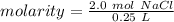 molarity= \frac{ 2.0 \ mol \ NaCl}{0.25 \ L}