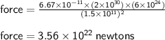 { \sf{force  = \frac{6.67 \times  {10}^{ - 11} \times (2 \times  {10}^{30} ) \times (6\times  {10}^{24})  }{(1.5 \times  {10}^{11}) {}^{2}  } }} \\  \\ { \sf{force = 3.56 \times  {10}^{22}  \: newtons}}