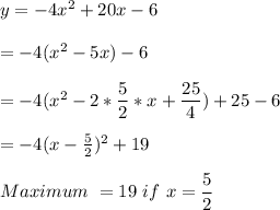 y=-4x^2+20x-6\\\\=-4(x^2-5x)-6\\\\=-4(x^2-2*\dfrac{5}{2}*x+\dfrac{25}{4} ) +25-6\\\\=-4(x-\frac{5}{2} )^2+19\\\\Maximum\ =19 \ if\ x=\dfrac{5}{2} \\