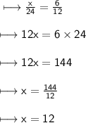 \\ \sf\longmapsto  \frac{x}{24} =  \frac{6}{12}   \\ \\ \sf\longmapsto 12x = 6 \times 24 \\ \\ \sf\longmapsto 12x = 144 \\ \\ \sf\longmapsto x =  \frac{144}{12}  \\ \\ \sf\longmapsto x = 12