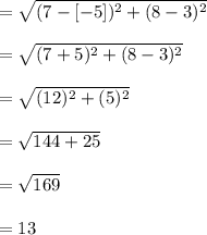= \sqrt{(7-[-5])^{2}+(8-3)^{2}} \\\\= \sqrt{(7+5)^{2}+(8-3)^{2}} \\\\=  \sqrt{(12)^{2}+(5)^{2}}\\\\=\sqrt{144+25}\\\\=\sqrt{169}\\\\= 13