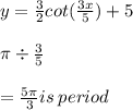 y =  \frac{3}{2} cot( \frac{3x}{5} ) + 5 \\  \\  \pi \div \frac{3}{5} \\  \  \\  =  \frac{5\pi}{3} is \: period