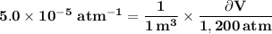 \mathbf{5.0 \times 10^{-5} \ atm^{-1} = \dfrac{1}{1 \, m^3}  \times \dfrac{\partial V}{1,200 \, atm}}