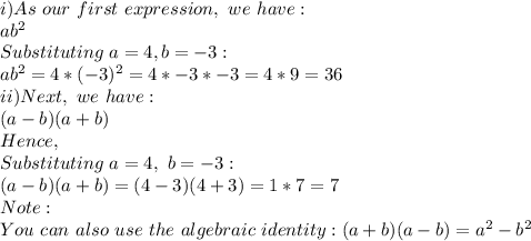 i) As\ our\ first\ expression,\ we\ have:\\ab^2\\Substituting\ a=4, b=-3:\\ab^2=4*(-3)^2=4*-3*-3=4*9=36\\ii)Next,\ we\ have:\\(a-b)(a+b)\\Hence,\\Substituting\ a=4,\ b=-3:\\(a-b)(a+b)=(4-3)(4+3)=1*7=7\\Note:\\You\ can\ also\ use\ the\ algebraic\ identity: (a+b)(a-b)=a^2-b^2