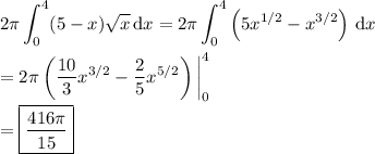 \displaystyle 2\pi \int_0^4 (5-x)\sqrt x\,\mathrm dx = 2\pi \int_0^4 \left(5x^{1/2}-x^{3/2}\right)\,\mathrm dx \\\\ = 2\pi \left(\frac{10}3x^{3/2}-\frac25x^{5/2}\right)\bigg|_0^4 \\\\ = \boxed{\frac{416\pi}{15}}