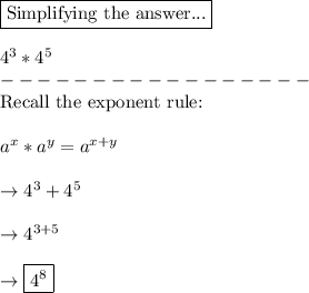\boxed{\text{Simplifying the answer...}}\\\\4^3 * 4 ^ 5\\-----------------\\\text{Recall the exponent rule:}\\\\a^x * a^y = a^{x+y}\\\\\rightarrow 4^3 + 4^5\\\\\rightarrow 4^{3+5}\\\\\rightarrow \boxed{4^8}