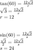 \tan(60)  =  \frac{12 \sqrt{3} }{r}  \\  \sqrt{3} =  \frac{12 \sqrt{3} }{r}   \\ r = 12 \\  \\  \\  \sin(60)  =  \frac{12 \sqrt{3} }{s}  \\  \frac{ \sqrt{3} }{2}  =  \frac{12 \sqrt{3} }{s}  \\ s = 24