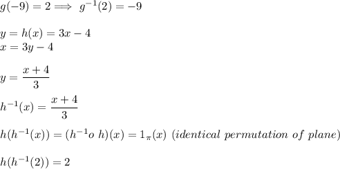 g(-9)=2\Longrightarrow\ g^{-1}(2)=-9\\\\y=h(x)=3x-4\\x=3y-4\\\\y=\dfrac{x+4}{3} \\\\h^{-1}(x)=\dfrac{x+4}{3}\\\\h(h^{-1}(x))=(h^{-1}o\ h)(x)=1_\pi(x) \ (identical\ permutation\ of\ plane) \\\\h(h^{-1}(2))=2