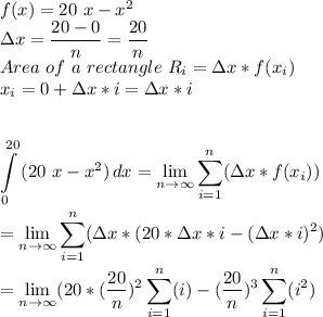 f(x)=20\ x- x^2\\\Delta x=\dfrac{20-0}{n} =\dfrac{20}{n} \\Area\ of\ a\ rectangle\ R_i=\Delta x*f(x_i)\\x_i=0+\Delta x*i=\Delta x*i\\\\\\\displaystyle \int\limits^{20}_0 {(20 \ x-x^2)} \, dx = \lim_{n \to \infty}  \sum_{i=1}^n(\Delta x* f(x_i) )\\\\=\lim_{n \to \infty}  \sum_{i=1}^n(\Delta x* (20*\Delta x*i-(\Delta x*i)^2)\\\\=\lim_{n \to \infty} (20*(\dfrac{20}{n})^2\sum_{i=1}^n(i)-(\dfrac{20}{n})^3\sum_{i=1}^n(i^2)\\\\
