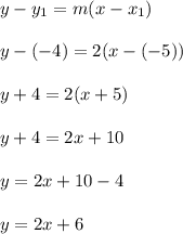 y - y_1 = m(x - x_1)\\\\y - (-4) = 2(x - (-5))\\\\y  + 4 = 2(x +5)\\\\y  + 4 = 2x +10\\\\y  = 2x +10-4\\\\y  = 2x +6\\\\
