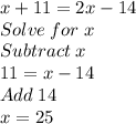 x+11=2x-14\\Solve \; for \; x\\Subtract \; x\\11=x-14\\Add \; 14\\x=25
