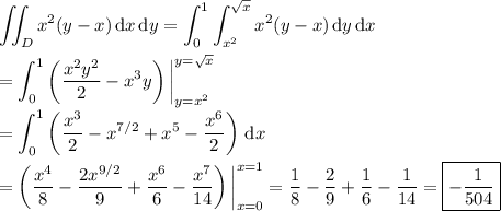 \displaystyle \iint_D x^2(y-x)\,\mathrm dx\,\mathrm dy = \int_0^1 \int_{x^2}^{\sqrt x} x^2(y-x)\,\mathrm dy\,\mathrm dx \\\\ = \int_0^1 \left(\frac{x^2y^2}2-x^3y\right)\bigg|_{y=x^2}^{y=\sqrt x} \\\\ = \int_0^1 \left(\frac{x^3}2-x^{7/2}+x^5-\frac{x^6}2\right)\,\mathrm dx \\\\ = \left(\frac{x^4}8 - \frac{2x^{9/2}}9 + \frac{x^6}6 - \frac{x^7}{14}\right)\bigg|_{x=0}^{x=1} = \frac18-\frac29+\frac16-\frac1{14} = \boxed{-\frac{1}{504}}