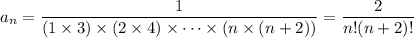 \displaystyle a_n = \frac1{(1\times3) \times (2\times4) \times \cdots \times (n\times(n+2))} = \frac2{n!(n+2)!}