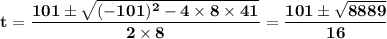 \mathbf{t = \dfrac{101 \pm \sqrt{(-101)^2 - 4 \times 8 \times 41} }{2 \times 8}  =  \dfrac{101 \pm \sqrt{8889} }{16}}