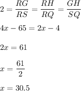 2=\dfrac{RG}{RS} =\dfrac{RH}{RQ} =\dfrac{GH}{SQ} \\\\4x-65=2x-4\\\\2x=61\\\\x=\dfrac{61}{2} \\\\x=30.5\\