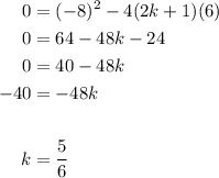 \displaystyle \begin{aligned} \displaystyle 0 &= (-8)^2 - 4(2k+1)(6) \\ 0 &= 64 - 48k - 24 \\ 0 &= 40 - 48k \\ -40 &= -48k \\ \\ k &= \frac{5}{6} \end{aligned}