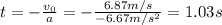 t = -\frac{v_{0}}{a} = -\frac{6.87 m/s}{-6.67 m/s^{2}} = 1.03 s