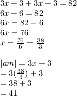 3x + 3 + 3x + 3 = 82 \\ 6x + 6 = 82 \\ 6x = 82 - 6 \\ 6x = 76 \\ x =  \frac{76}{6}  =  \frac{38}{3}  \\  \\  |am|  = 3x + 3 \\  \:  \:  \:  = 3( \frac{38}{3} ) + 3 \\  = 38 + 3 \\  = 41
