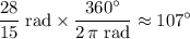\begin{aligned} & \frac{28}{15}\; \rm rad \times \frac{360^{\circ}}{2\,\pi\; \rm rad} \approx 107^{\circ}\end{aligned}