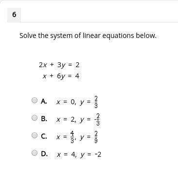 Solve the system of linear equations below. 2x + 3y = 2 x + 6y = 4 A. x = 0, y = 2/3 B. x = 2, y = -