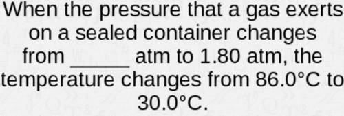 When the pressure that a gas exerts on a sealed container changes from _____ atm to 1.80 atm, the te