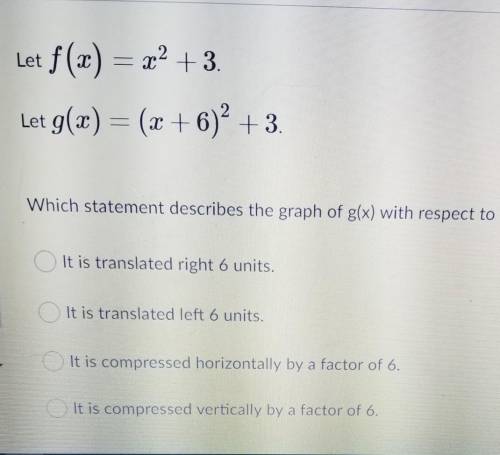 Let f(x) = x^2 +3.Let g(x) = (x+6)^2 + 3.Which statement describes the graph of g(x) with respect to