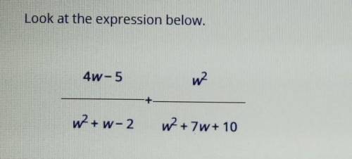 PLEASE ANSWER QUICK look at the expression below.4w-5/w^2+w-2 added by w^2/w^2+7w+10which of the fol