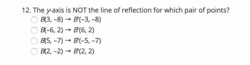 12. The y-axis is NOT the line of reflection for which pair of points? B(3, –8) → B′(–3, –8) B(–6, 2