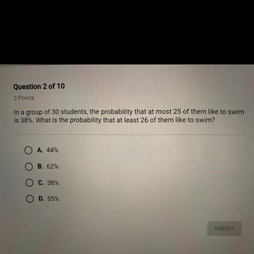 In a group of 30, students the probability that at most 25 of them like to swim is 38%. what is the