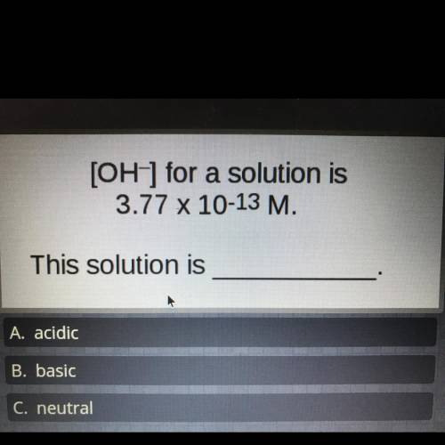[OH-] for a solution is 3.77 x 10^-13 M. This solution is: ______ A. Acidic  B. Basic C. Neutral