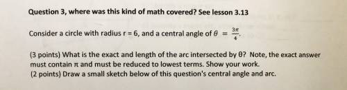 Consider a circle with radius r=6 and a central of 0= 3pi/4. What is the exact and length of the arc