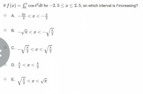 If f(x)= \int\limits^x_0 cos(t^2)dt for -2.5≤x≤2.5, on which interval is f increasing?