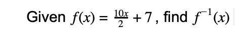 Given f(x)=10x over 2+7, find f^-1(x) I have provided a picture of the equation for it to be easier