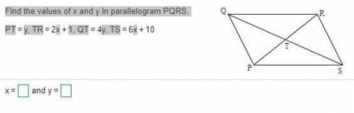 PLEASE HELP 100 POINTS  Find the values of x and y in parallelogram PQRS. PT=y, TR=2x+1, QT=4y, T