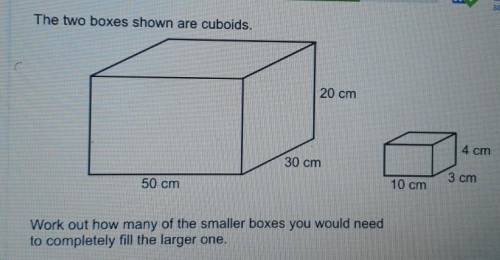 The two boxes shown are cuboids.Work out how many of the smaller boxes you would needto completely f