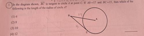 1. In the diagram shown, BC is tangent to circle A at point C. If AB = 17 and BC =15, then which of