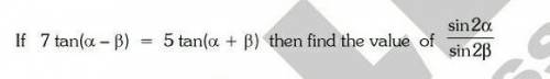 7(tan(a+b))=5(tan(a+b)) then find the value of sin2a/sin2b
